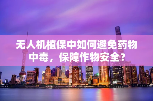 无人机植保中如何避免药物中毒，保障作物安全？