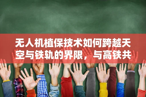 无人机植保技术如何跨越天空与铁轨的界限，与高铁共舞的挑战