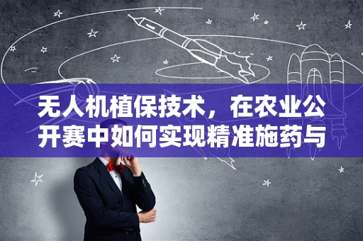 无人机植保技术，在农业公开赛中如何实现精准施药与高效监测？