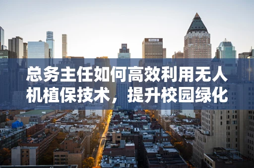 总务主任如何高效利用无人机植保技术，提升校园绿化管理效率？