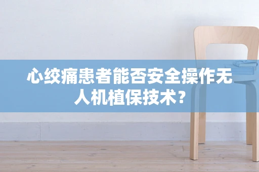 心绞痛患者能否安全操作无人机植保技术？