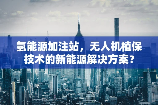 氢能源加注站，无人机植保技术的新能源解决方案？