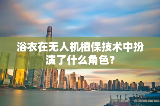 浴衣在无人机植保技术中扮演了什么角色？