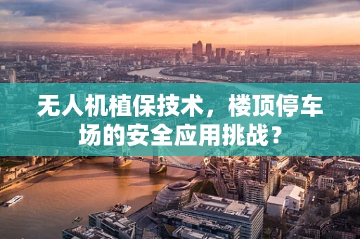 无人机植保技术，楼顶停车场的安全应用挑战？