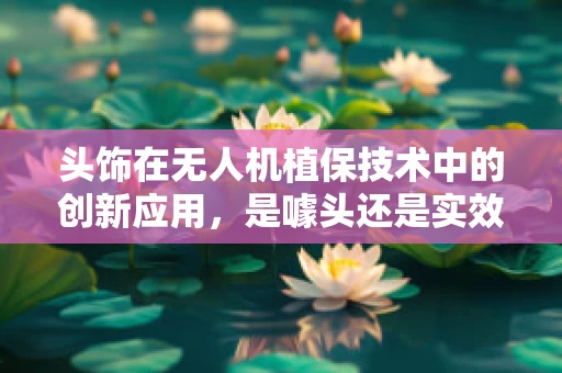 头饰在无人机植保技术中的创新应用，是噱头还是实效？
