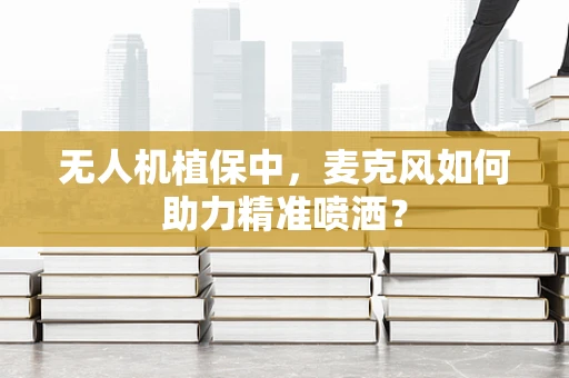 无人机植保中，麦克风如何助力精准喷洒？
