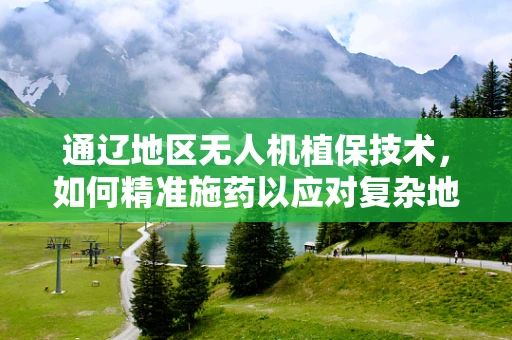 通辽地区无人机植保技术，如何精准施药以应对复杂地形？