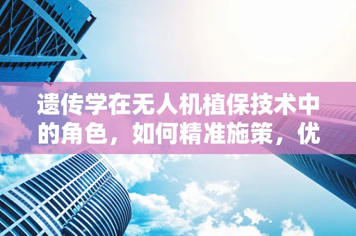 遗传学在无人机植保技术中的角色，如何精准施策，优化作物基因？