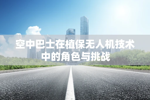 空中巴士在植保无人机技术中的角色与挑战