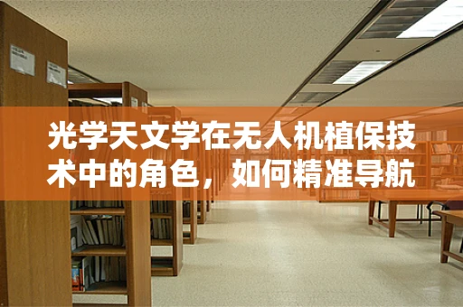 光学天文学在无人机植保技术中的角色，如何精准导航与作物监测？