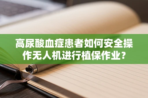 高尿酸血症患者如何安全操作无人机进行植保作业？