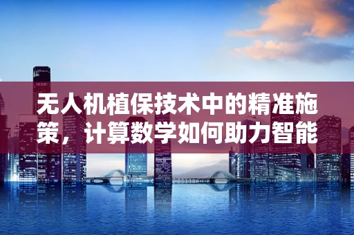 无人机植保技术中的精准施策，计算数学如何助力智能决策？