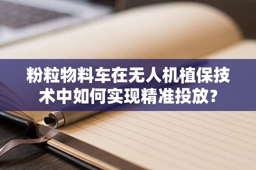 粉粒物料车在无人机植保技术中如何实现精准投放？