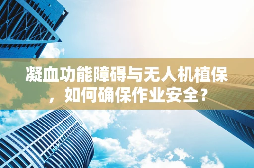 凝血功能障碍与无人机植保，如何确保作业安全？