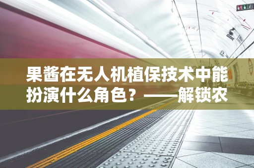 果酱在无人机植保技术中能扮演什么角色？——解锁农业新‘酱’法