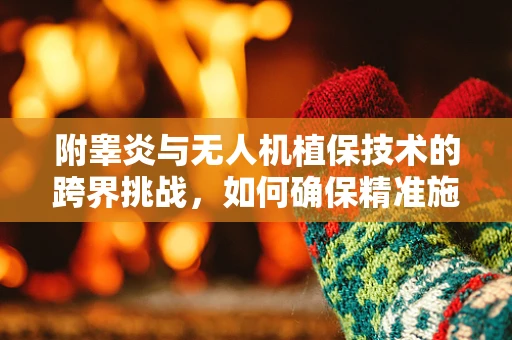 附睾炎与无人机植保技术的跨界挑战，如何确保精准施药不伤及无辜？
