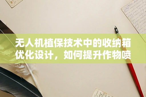 无人机植保技术中的收纳箱优化设计，如何提升作物喷洒效率？