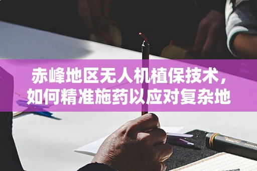 赤峰地区无人机植保技术，如何精准施药以应对复杂地形挑战？