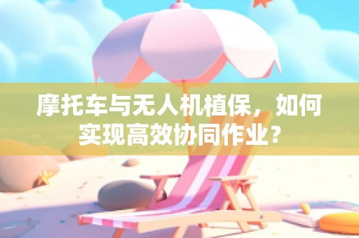 摩托车与无人机植保，如何实现高效协同作业？