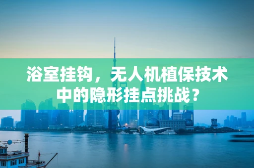 浴室挂钩，无人机植保技术中的隐形挂点挑战？