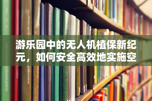 游乐园中的无人机植保新纪元，如何安全高效地实施空中除草？
