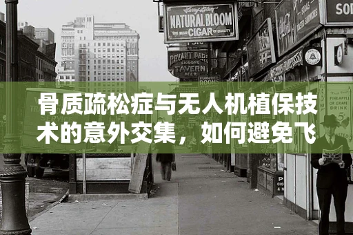 骨质疏松症与无人机植保技术的意外交集，如何避免飞行中的‘脆弱’挑战？