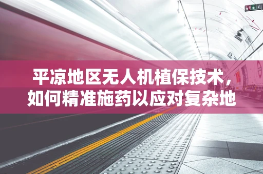 平凉地区无人机植保技术，如何精准施药以应对复杂地形挑战？