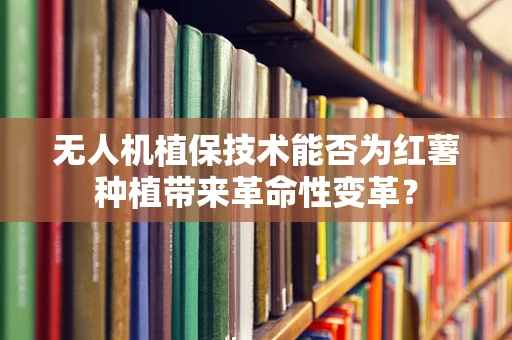 无人机植保技术能否为红薯种植带来革命性变革？