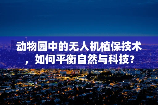 动物园中的无人机植保技术，如何平衡自然与科技？