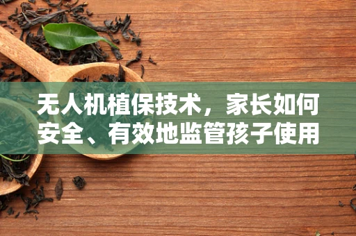 无人机植保技术，家长如何安全、有效地监管孩子使用？
