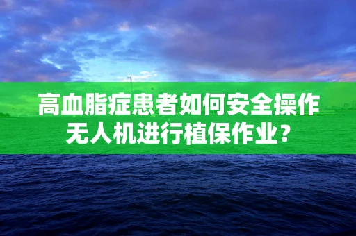 高血脂症患者如何安全操作无人机进行植保作业？