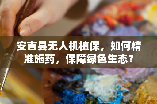 安吉县无人机植保，如何精准施药，保障绿色生态？