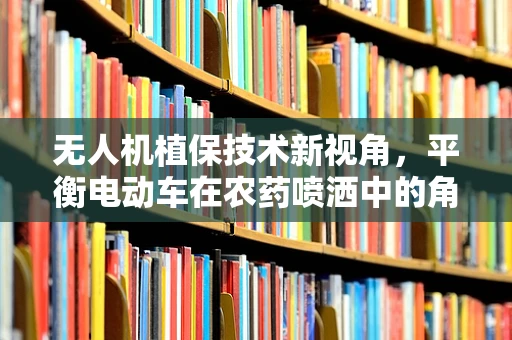 无人机植保技术新视角，平衡电动车在农药喷洒中的角色与挑战