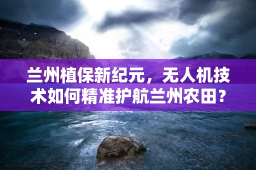 兰州植保新纪元，无人机技术如何精准护航兰州农田？