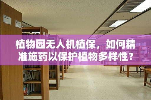 植物园无人机植保，如何精准施药以保护植物多样性？