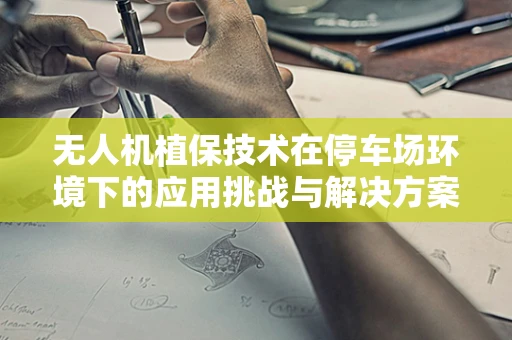 无人机植保技术在停车场环境下的应用挑战与解决方案