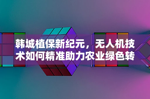 韩城植保新纪元，无人机技术如何精准助力农业绿色转型？