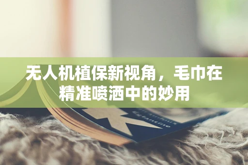 无人机植保新视角，毛巾在精准喷洒中的妙用