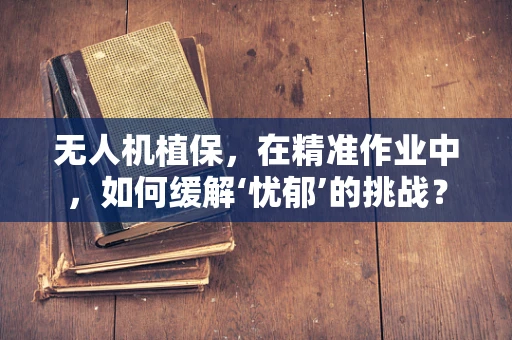 无人机植保，在精准作业中，如何缓解‘忧郁’的挑战？