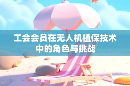 工会会员在无人机植保技术中的角色与挑战