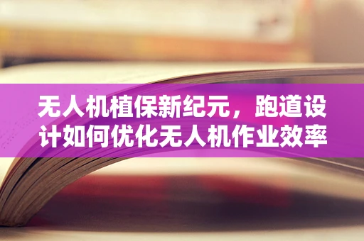 无人机植保新纪元，跑道设计如何优化无人机作业效率？