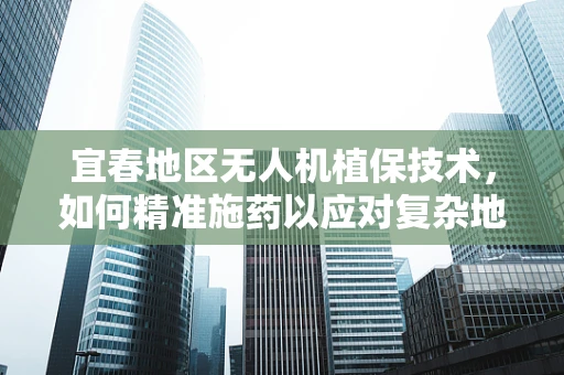 宜春地区无人机植保技术，如何精准施药以应对复杂地形挑战？