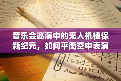 音乐会巡演中的无人机植保新纪元，如何平衡空中表演与地面生态？