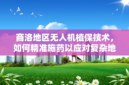 商洛地区无人机植保技术，如何精准施药以应对复杂地形挑战？