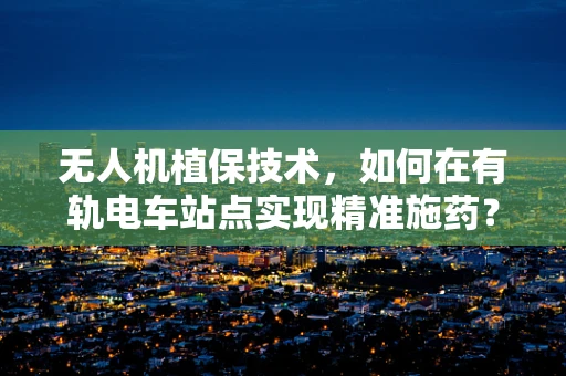 无人机植保技术，如何在有轨电车站点实现精准施药？