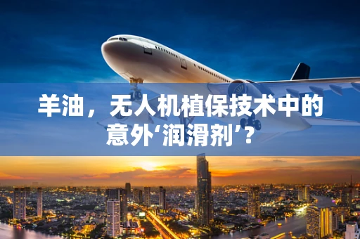 羊油，无人机植保技术中的意外‘润滑剂’？