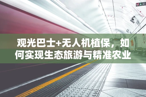 观光巴士+无人机植保，如何实现生态旅游与精准农业的完美融合？