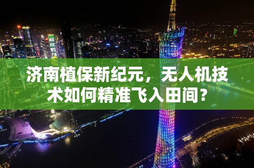 济南植保新纪元，无人机技术如何精准飞入田间？