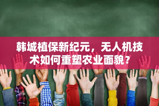 韩城植保新纪元，无人机技术如何重塑农业面貌？