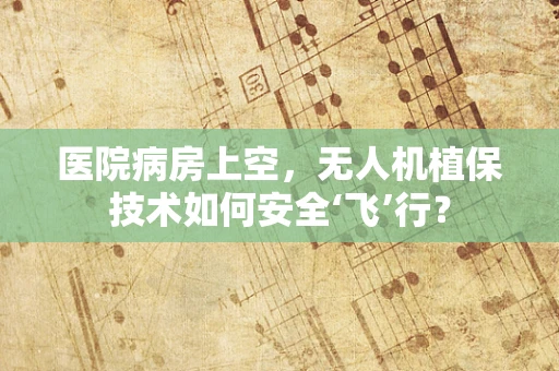 医院病房上空，无人机植保技术如何安全‘飞’行？